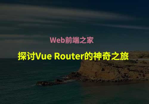 Web前端之家：一起探讨Vue Router的神奇之旅