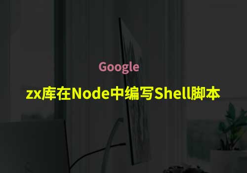 如何使用Google 的zx 库在Node 中编写Shell 脚本-Web前端之家