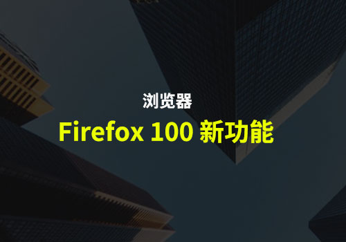 Firefox浏览器：带大家了解 Firefox 100 版本带来的新功能