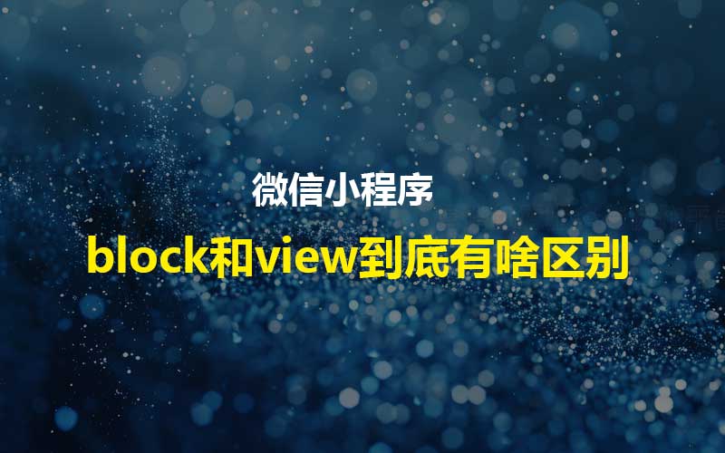 小程序里的block和view到底有啥区别?怎么用更高效? 小程序里的block和view到底有啥区别?怎么用更高效?